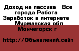 Доход на пассиве - Все города Работа » Заработок в интернете   . Мурманская обл.,Мончегорск г.